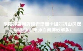 阴阳师百闻牌樱青鬼猫卡组对抗山风双鸟思路(阴阳师百闻牌破解版)