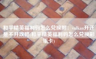 和平精英福利码怎么兑换附：vulkan开还是不开攻略(和平精英福利码怎么兑换彩蛋卡)