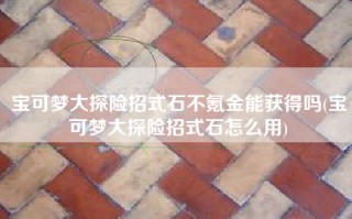 宝可梦大探险招式石不氪金能获得吗(宝可梦大探险招式石怎么用)