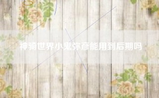 神骑世界小鬼弥彦能用到后期吗