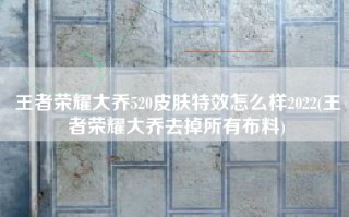 王者荣耀大乔520皮肤特效怎么样2022(王者荣耀大乔去掉所有布料)