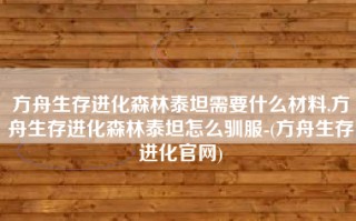 方舟生存进化森林泰坦需要什么材料,方舟生存进化森林泰坦怎么驯服-(方舟生存进化官网)