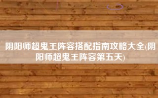 阴阳师超鬼王阵容搭配指南攻略大全(阴阳师超鬼王阵容第五天)