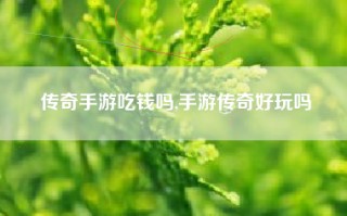 传奇手游吃钱吗,手游传奇好玩吗