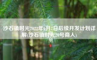沙石镇时光2022年6月2日后续开发计划详解(沙石镇时光20号商人)