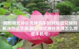 阴阳师式神扑克牌收不到到短信兑换码解决办法文章(阴阳师式神扑克牌怎么绑定手机号)