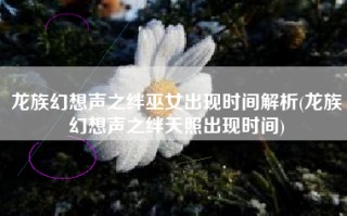 龙族幻想声之绊巫女出现时间解析(龙族幻想声之绊天照出现时间)