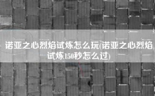 诺亚之心烈焰试炼怎么玩(诺亚之心烈焰试炼150秒怎么过)