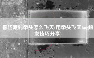 香肠派对拳头怎么飞天(用拳头飞天bug触发技巧分享)
