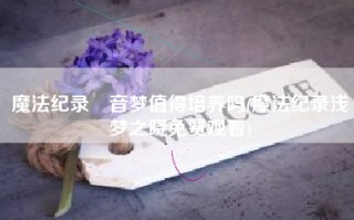 魔法纪录柊音梦值得培养吗(魔法纪录浅梦之晓免费观看)