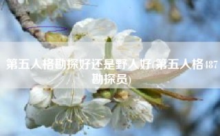 第五人格勘探好还是野人好(第五人格487勘探员)