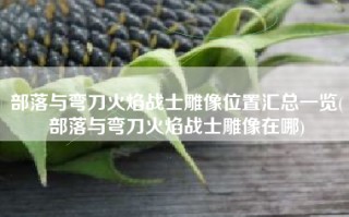 部落与弯刀火焰战士雕像位置汇总一览(部落与弯刀火焰战士雕像在哪)