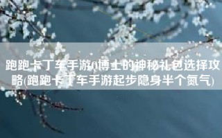 跑跑卡丁车手游Q博士的神秘礼包选择攻略(跑跑卡丁车手游起步隐身半个氮气)