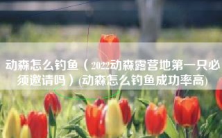 动森怎么钓鱼（2022动森露营地第一只必须邀请吗）(动森怎么钓鱼成功率高)