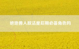 绝地兽人敌法是后期必备角色吗
