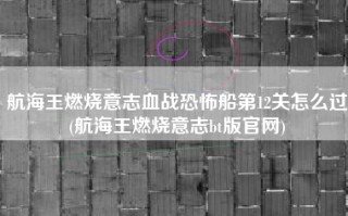 航海王燃烧意志血战恐怖船第12关怎么过(航海王燃烧意志bt版官网)