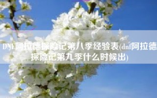 DNF阿拉德探险记第八季经验表(dnf阿拉德探险记第九季什么时候出)