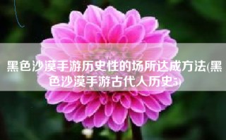 黑色沙漠手游历史性的场所达成方法(黑色沙漠手游古代人历史5)