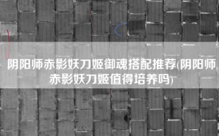 阴阳师赤影妖刀姬御魂搭配推荐(阴阳师赤影妖刀姬值得培养吗)