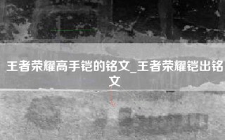 王者荣耀高手铠的铭文_王者荣耀铠出铭文