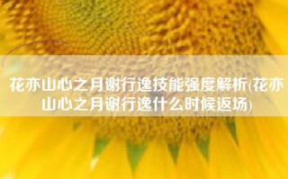花亦山心之月谢行逸技能强度解析(花亦山心之月谢行逸什么时候返场)