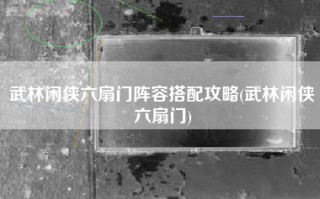 武林闲侠六扇门阵容搭配攻略(武林闲侠六扇门)