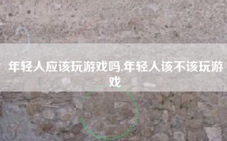 年轻人应该玩游戏吗,年轻人该不该玩游戏