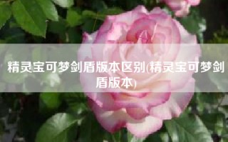 精灵宝可梦剑盾版本区别(精灵宝可梦剑盾版本)