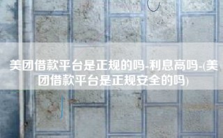 美团借款平台是正规的吗-利息高吗-(美团借款平台是正规安全的吗)