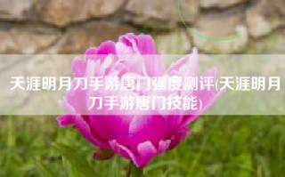 天涯明月刀手游唐门强度测评(天涯明月刀手游唐门技能)