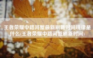 王者荣耀中路河蟹最新刷新时间规律是什么(王者荣耀中路河蟹刷新时间)