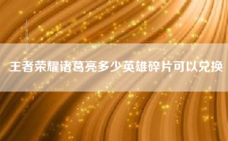 王者荣耀诸葛亮多少英雄碎片可以兑换