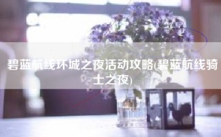 碧蓝航线环城之夜活动攻略(碧蓝航线骑士之夜)