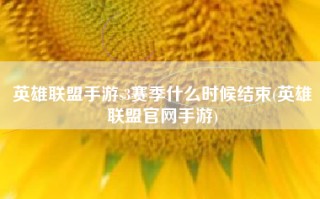 英雄联盟手游s3赛季什么时候结束(英雄联盟官网手游)