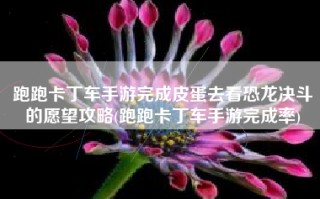 跑跑卡丁车手游完成皮蛋去看恐龙决斗的愿望攻略(跑跑卡丁车手游完成率)