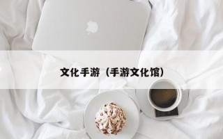 文化手游（手游文化馆）