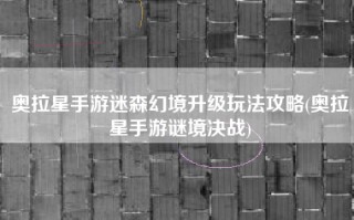 奥拉星手游迷森幻境升级玩法攻略(奥拉星手游谜境决战)