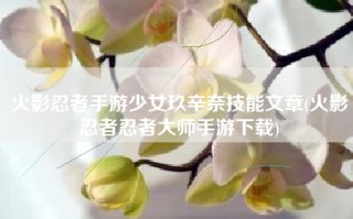 火影忍者手游少女玖辛奈技能文章(火影忍者忍者大师手游下载)