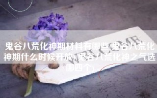 鬼谷八荒化神期材料有哪些(鬼谷八荒化神期什么时候开放)(鬼谷八荒化神之气选哪四个)
