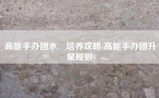 高能手办团水咲培养攻略(高能手办团升星规则)