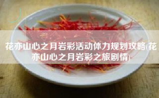 花亦山心之月岩彩活动体力规划攻略(花亦山心之月岩彩之旅剧情)