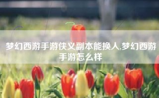 梦幻西游手游侠义副本能换人,梦幻西游手游怎么样