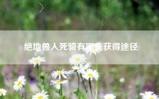 绝地兽人死骑有哪些获得途径