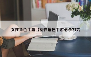 女性角色手游（女性角色手游必杀777）