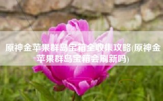 原神金苹果群岛宝箱全收集攻略(原神金苹果群岛宝箱会刷新吗)