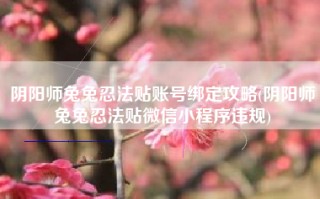 阴阳师兔兔忍法贴账号绑定攻略(阴阳师兔兔忍法贴微信小程序违规)
