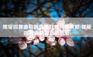 螺旋圆舞曲勒姆鲁斯好感问答攻略(螺旋圆舞曲勒姆鲁斯恋爱)