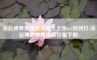 命运神界梦境链接魔王之夜6-2如何打(命运神界梦境链接日服下载)