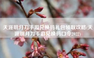 天涯明月刀手游兑换码礼包领取攻略(天涯明月刀手游兑换码口令2022)