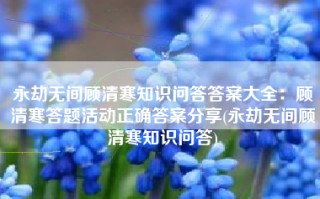 永劫无间顾清寒知识问答答案大全：顾清寒答题活动正确答案分享(永劫无间顾清寒知识问答)